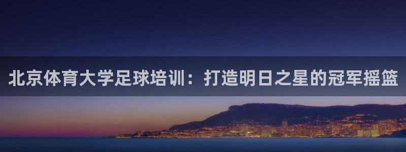 极悦娱乐最新版本更新内容介绍：北京体育大学足球培训：