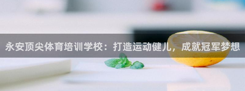 极悦官方网站：永安顶尖体育培训学校：打造运动健儿，成