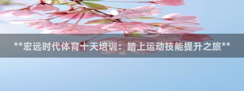 极悦平台app安全吗：**宏远时代体育十天培训：踏上