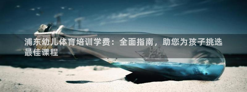 极悦平台家7O777：浦东幼儿体育培训学费：全面指南