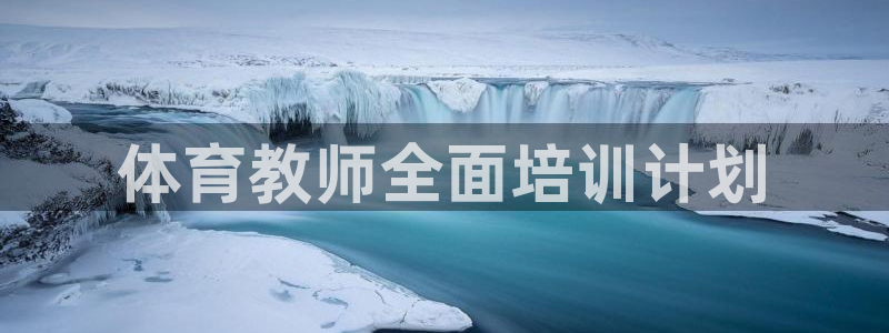 极悦官网的登录方法有哪些：体育教师全面培训计划